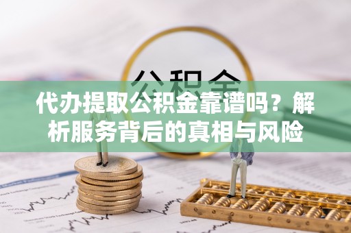 温岭代办提取公积金靠谱吗？解析服务背后的真相与风险