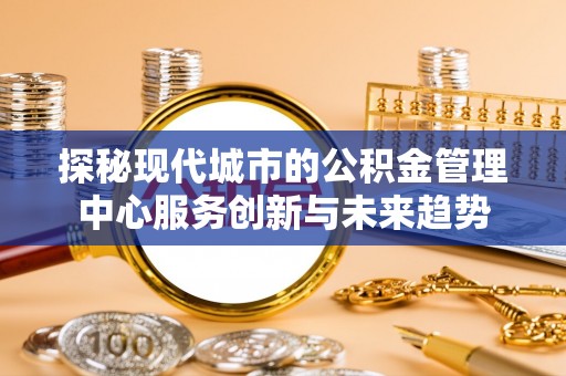 温岭探秘现代城市的公积金管理中心服务创新与未来趋势