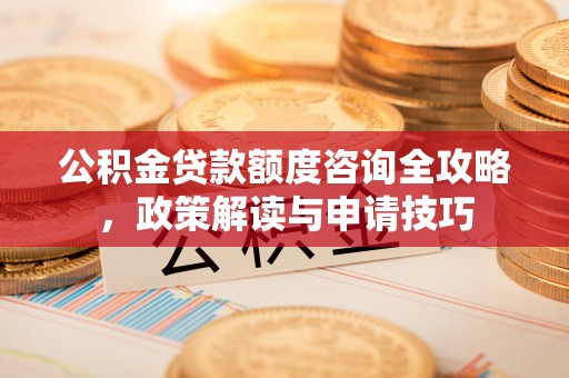 温岭公积金贷款额度咨询全攻略，政策解读与申请技巧