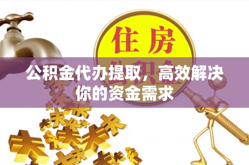 温岭公积金代办提取，高效解决你的资金需求