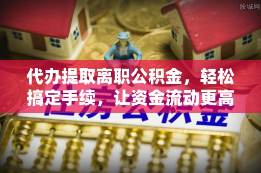 温岭代办提取离职公积金，轻松搞定手续，让资金流动更高效