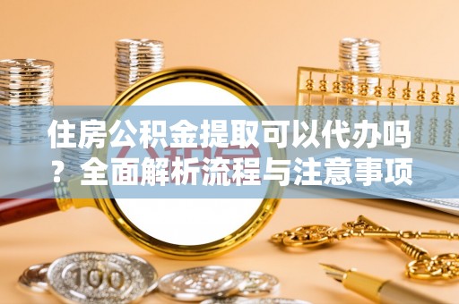 温岭住房公积金提取可以代办吗？全面解析流程与注意事项