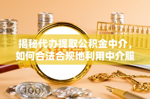 温岭揭秘代办提取公积金中介，如何合法合规地利用中介服务