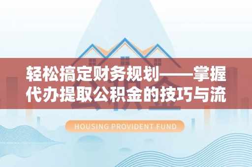 温岭轻松搞定财务规划——掌握代办提取公积金的技巧与流程