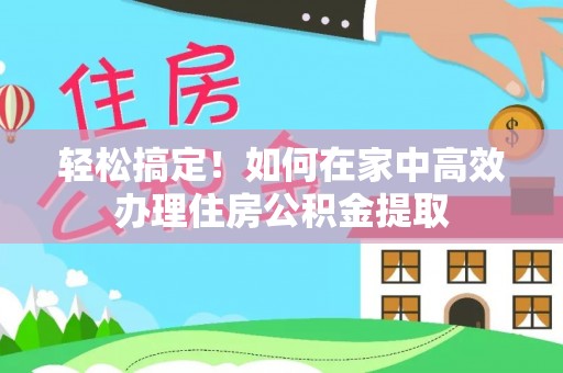 温岭轻松搞定！如何在家中高效办理住房公积金提取