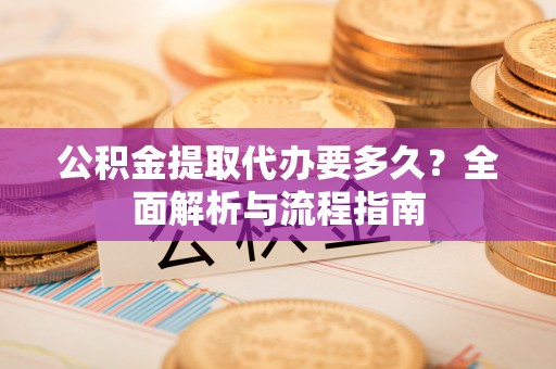 温岭公积金提取代办要多久？全面解析与流程指南