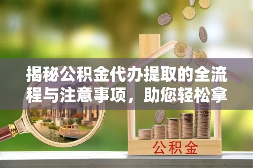 温岭揭秘公积金代办提取的全流程与注意事项，助您轻松拿回属于自己的钱