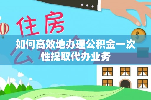 温岭如何高效地办理公积金一次性提取代办业务