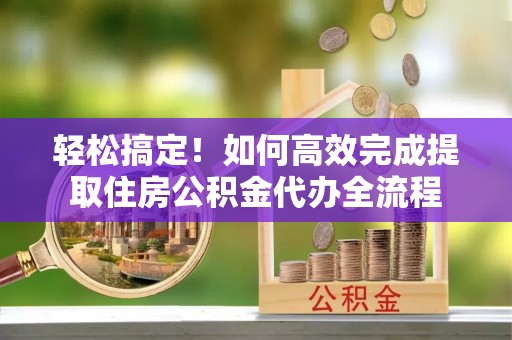 温岭轻松搞定！如何高效完成提取住房公积金代办全流程