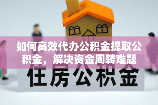 温岭如何高效代办公积金提取公积金，解决资金周转难题