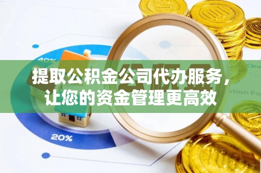 温岭提取公积金公司代办服务，让您的资金管理更高效