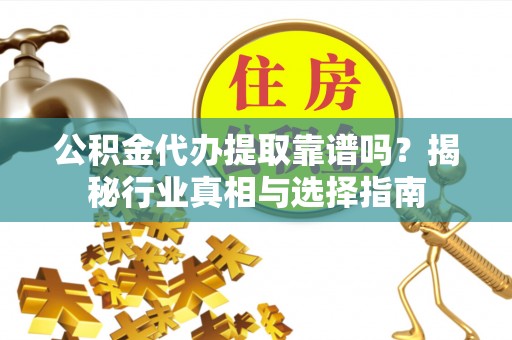 温岭公积金代办提取靠谱吗？揭秘行业真相与选择指南