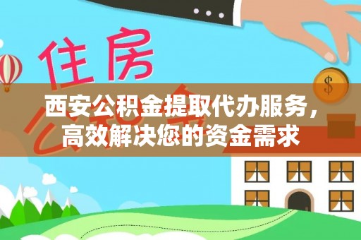 温岭西安公积金提取代办服务，高效解决您的资金需求