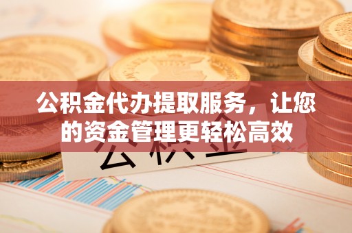 温岭公积金代办提取服务，让您的资金管理更轻松高效