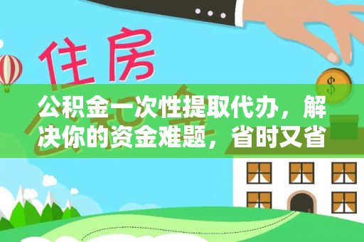 温岭公积金一次性提取代办，解决你的资金难题，省时又省心