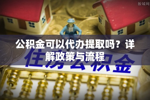 温岭公积金可以代办提取吗？详解政策与流程