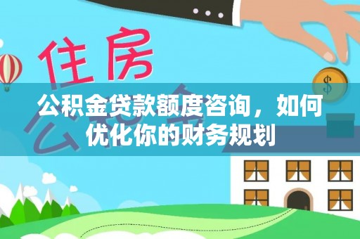 温岭公积金贷款额度咨询，如何优化你的财务规划