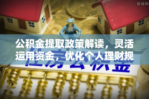 温岭公积金提取政策解读，灵活运用资金，优化个人理财规划