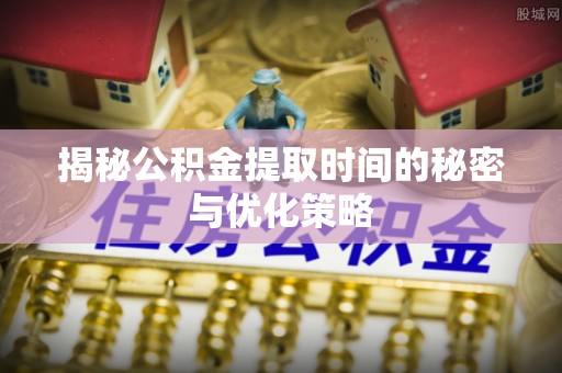 温岭揭秘公积金提取时间的秘密与优化策略