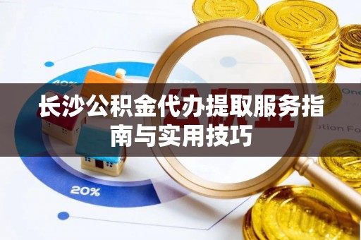 温岭长沙公积金代办提取服务指南与实用技巧