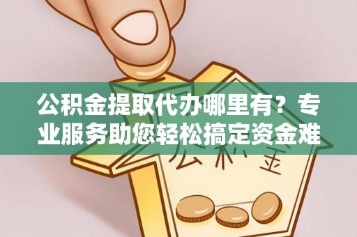 温岭公积金提取代办哪里有？专业服务助您轻松搞定资金难题