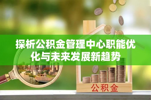 温岭探析公积金管理中心职能优化与未来发展新趋势