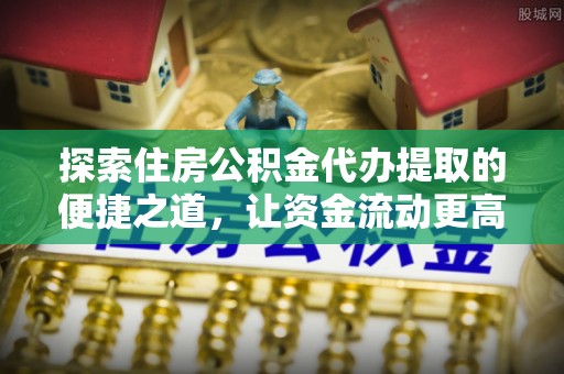 温岭探索住房公积金代办提取的便捷之道，让资金流动更高效