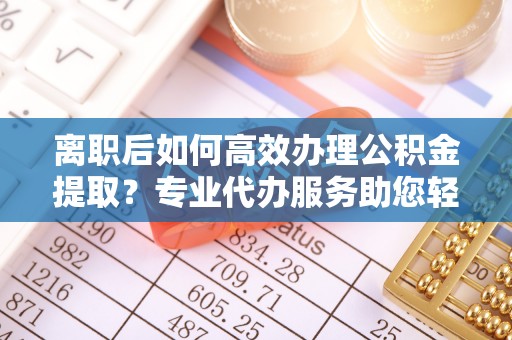 温岭离职后如何高效办理公积金提取？专业代办服务助您轻松搞定