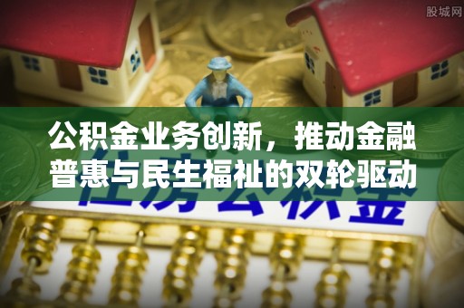 温岭公积金业务创新，推动金融普惠与民生福祉的双轮驱动