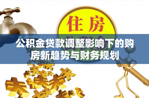 温岭公积金贷款调整影响下的购房新趋势与财务规划