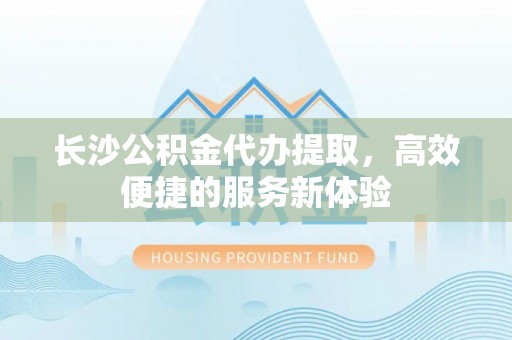 温岭长沙公积金代办提取，高效便捷的服务新体验