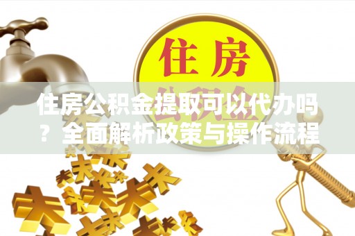 温岭住房公积金提取可以代办吗？全面解析政策与操作流程