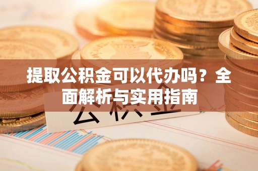 温岭提取公积金可以代办吗？全面解析与实用指南