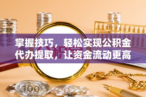 温岭掌握技巧，轻松实现公积金代办提取，让资金流动更高效