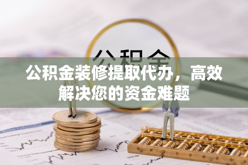 温岭公积金装修提取代办，高效解决您的资金难题