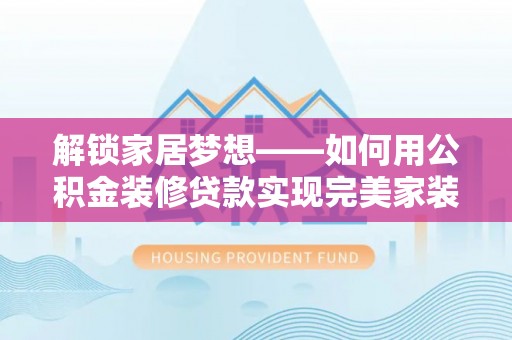 温岭解锁家居梦想——如何用公积金装修贷款实现完美家装