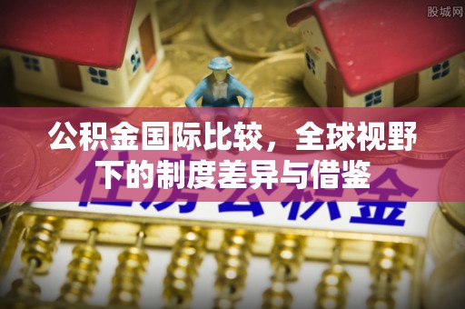 温岭公积金国际比较，全球视野下的制度差异与借鉴