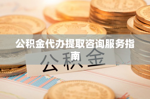 温岭公积金代办提取咨询服务指南