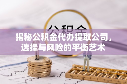 温岭揭秘公积金代办提取公司，选择与风险的平衡艺术