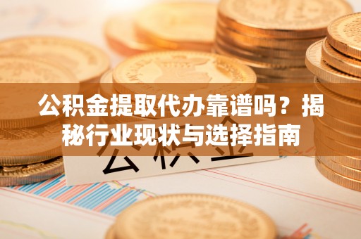 温岭公积金提取代办靠谱吗？揭秘行业现状与选择指南