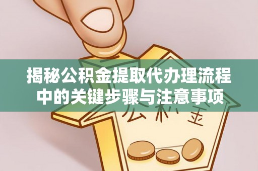 温岭揭秘公积金提取代办理流程中的关键步骤与注意事项