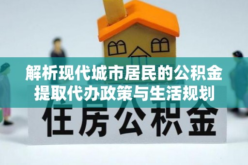 温岭解析现代城市居民的公积金提取代办政策与生活规划