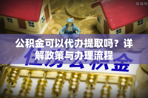 温岭公积金可以代办提取吗？详解政策与办理流程