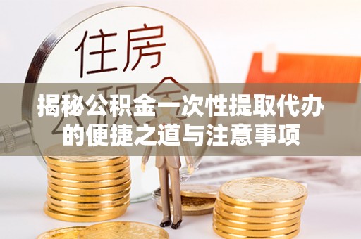 温岭揭秘公积金一次性提取代办的便捷之道与注意事项