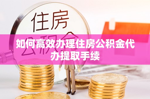 温岭如何高效办理住房公积金代办提取手续