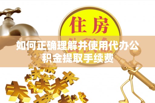 温岭如何正确理解并使用代办公积金提取手续费