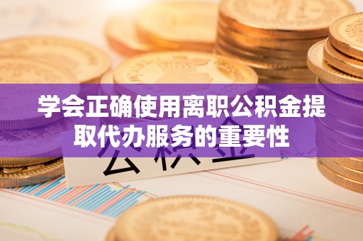 温岭学会正确使用离职公积金提取代办服务的重要性