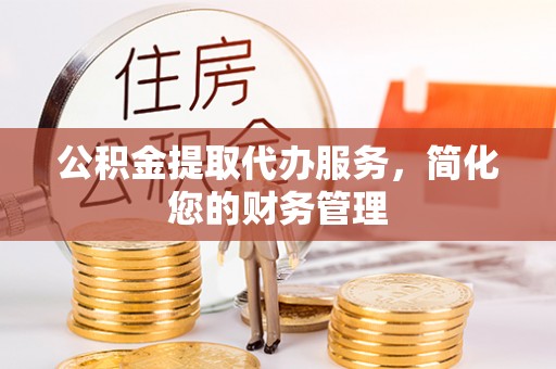 温岭公积金提取代办服务，简化您的财务管理