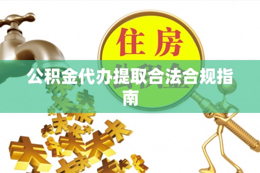 温岭公积金代办提取合法合规指南