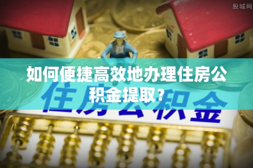 温岭如何便捷高效地办理住房公积金提取？